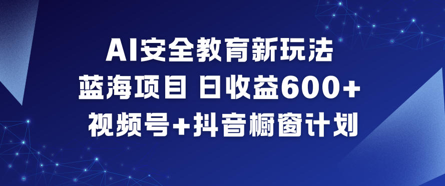 AI安全教育新玩法，蓝海项目，日收益6张+，视频号+抖音橱窗计划-润格副业网-每天分享热门副业赚钱项目
