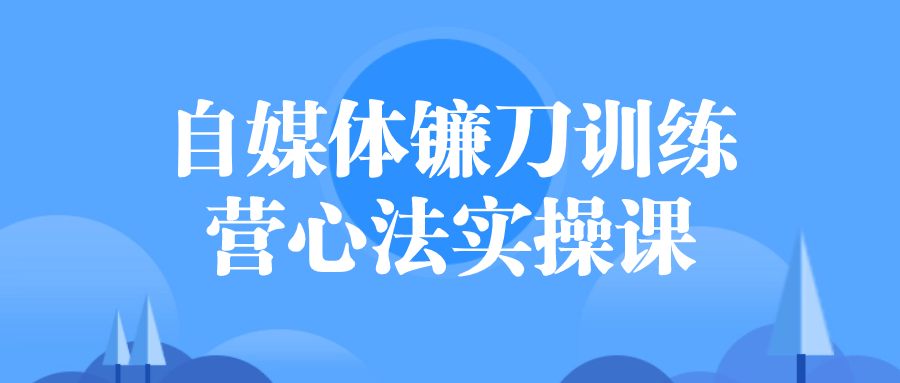 自媒体镰刀训练营心法实操课-润格副业网-每天分享热门副业赚钱项目