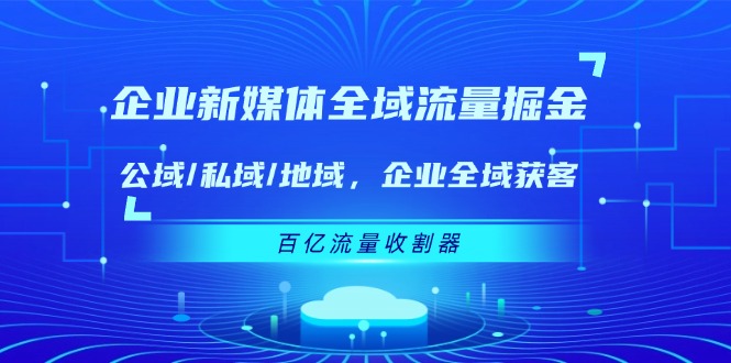 (11666期)企业 新媒体 全域流量掘金:公域/私域/地域 企业全域获客 百亿流量 收割器-润格副业网-每天分享热门副业赚钱项目