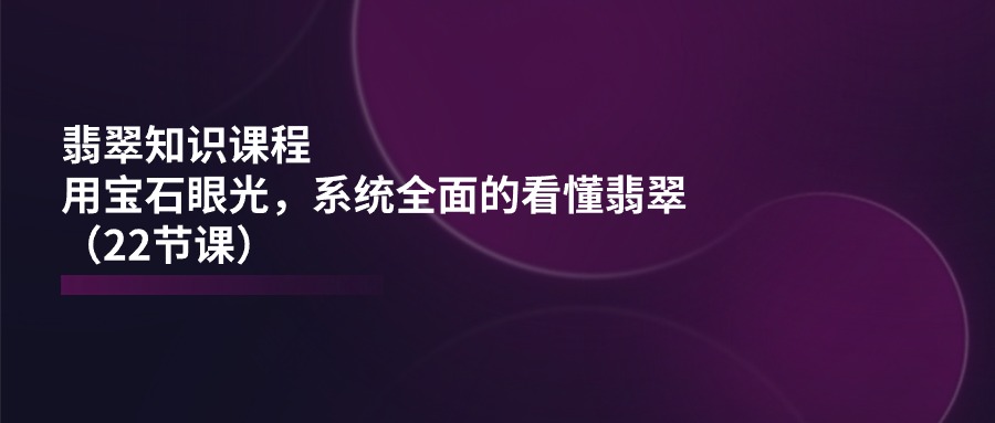 (11239期)翡翠知识课程,用宝石眼光,系统全面的看懂翡翠(22节课)-润格副业网-每天分享热门副业赚钱项目