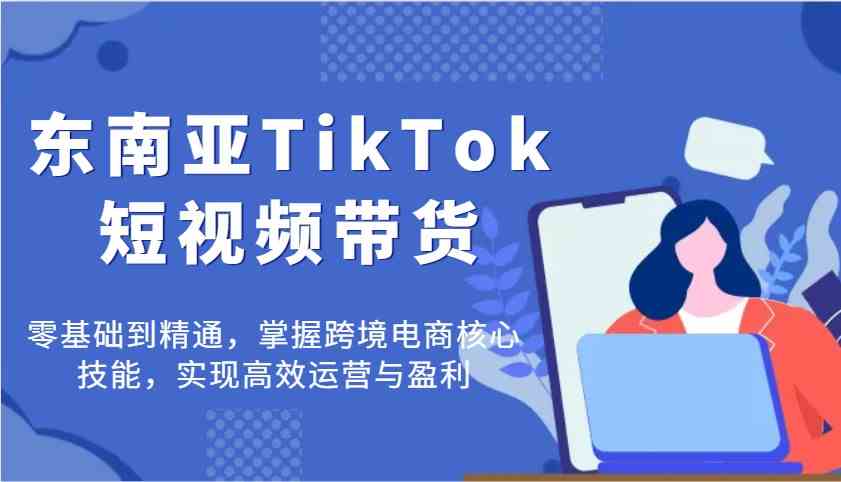 东南亚TikTok短视频带货，零基础到精通，掌握跨境电商核心技能，实现高效运营与盈利-润格副业网-每天分享热门副业赚钱项目