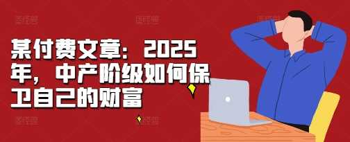 某付费文章:2025年,中产阶级如何保卫自己的财富-润格副业网-每天分享热门副业赚钱项目