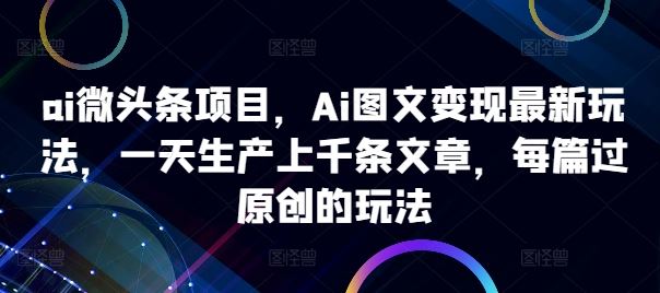 ai微头条项目，Ai图文变现最新玩法，一天生产上千条文章，每篇过原创的玩法-润格副业网-每天分享热门副业赚钱项目