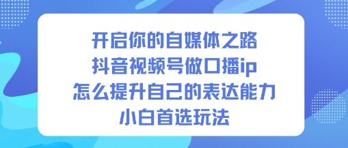 开启你的自媒体之路，抖音视频号做口播ip，怎么提升自己的表达能力，小白首选玩法-润格副业网-每天分享热门副业赚钱项目