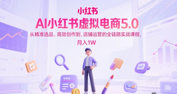 AI小红书虚拟电商5.0，从精准选品、高效创作到，店铺运营的全链路实战课程，月入1W-润格副业网-每天分享热门副业赚钱项目