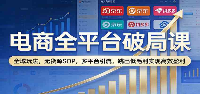 电商全平台破局课：全域玩法，无货源SOP，多平台引流，跳出低毛利实现高效盈利-润格副业网-每天分享热门副业赚钱项目