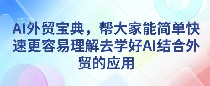 AI外贸宝典，帮大家能简单快速更容易理解去学好AI结合外贸的应用-润格副业网-每天分享热门副业赚钱项目