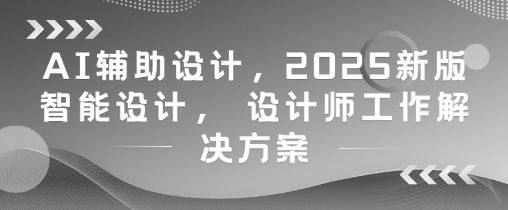 AI辅助设计，2025新版智能设计， 设计师工作解决方案-润格副业网-每天分享热门副业赚钱项目