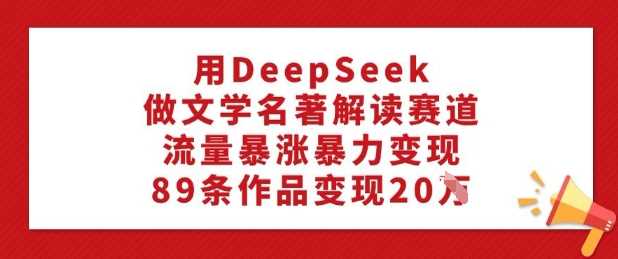 用DeepSeek做文学名著解读赛道，流量暴涨暴力变现，89条作品变现20W-润格副业网-每天分享热门副业赚钱项目