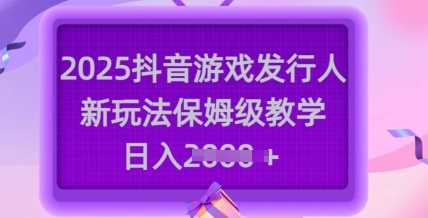 2025抖音游戏发行人新玩法，保姆级教学，日入多张-润格副业网-每天分享热门副业赚钱项目