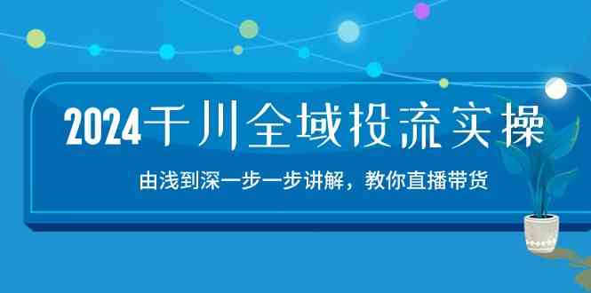 2024千川全域投流精品实操：由谈到深一步一步讲解，教你直播带货（15节）-润格副业网-每天分享热门副业赚钱项目