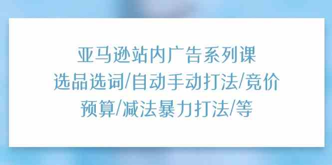 亚马逊站内广告系列课：选品选词/自动手动打法/竞价预算/减法暴力打法/等-润格副业网-每天分享热门副业赚钱项目
