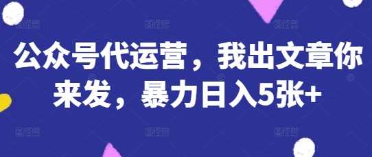 公众号代运营，我出文章你来发，暴力日入5张+【揭秘】-润格副业网-每天分享热门副业赚钱项目