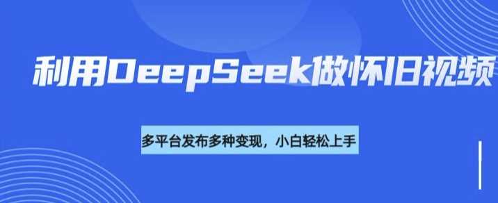 利用DeepSeek做怀旧视频，流量号多渠道变现能力强-润格副业网-每天分享热门副业赚钱项目