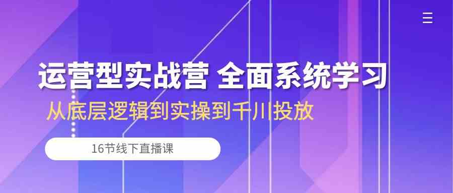 运营型实战营 全面系统学习-从底层逻辑到实操到千川投放（16节线下直播课)-润格副业网-每天分享热门副业赚钱项目
