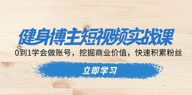 (13557期)健身博主短视频实战课:0到1学会做账号,挖掘商业价值,快速积累粉丝-润格副业网-每天分享热门副业赚钱项目
