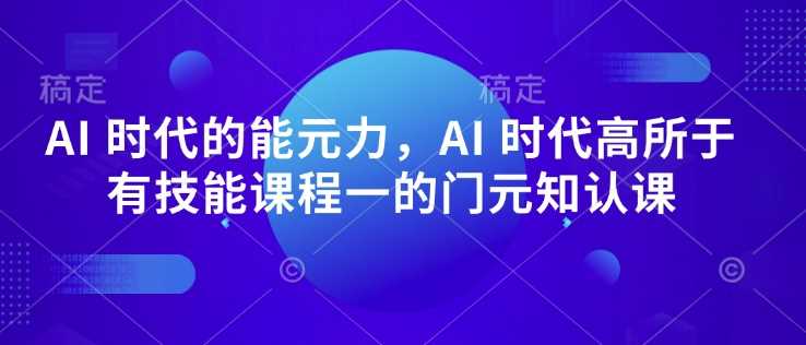 AI 时代的能元力,AI 时代高所于有技能课程一的门元知认课-润格副业网-每天分享热门副业赚钱项目