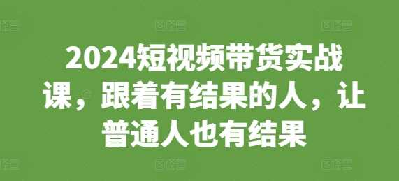 2024短视频带货实战课,跟着有结果的人,让普通人也有结果-润格副业网-每天分享热门副业赚钱项目
