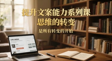 提升文案能力系列课,思维的转变,是所有转变的开始-润格副业网-每天分享热门副业赚钱项目