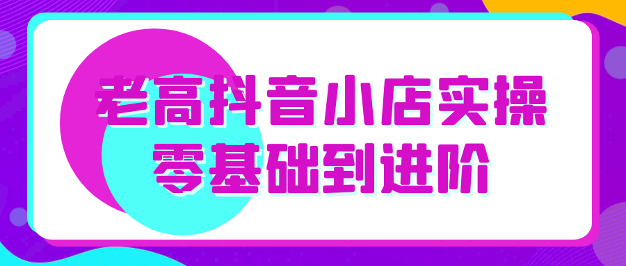 老高抖音小店实操零基础到进阶-润格副业网-每天分享热门副业赚钱项目