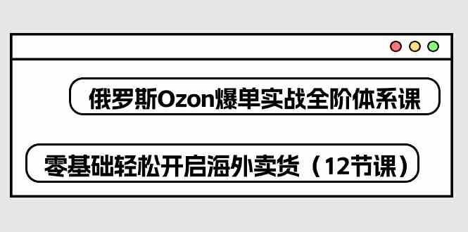 俄罗斯Ozon爆单实战全阶体系课，零基础轻松开启海外卖货（12节课）-润格副业网-每天分享热门副业赚钱项目