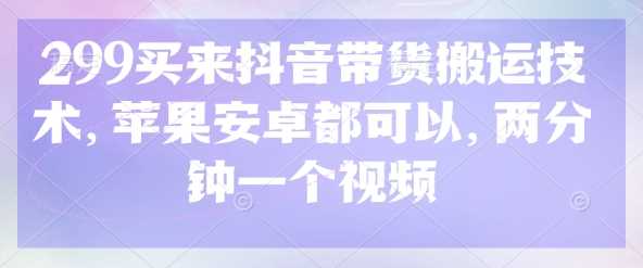 299买来抖音带货搬运技术,苹果安卓都可以,两分钟一个视频-润格副业网-每天分享热门副业赚钱项目
