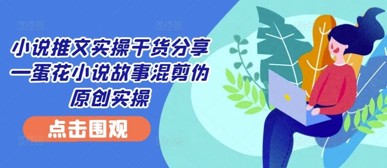 小说推文实操干货分享—蛋花小说故事混剪伪原创实操-润格副业网-每天分享热门副业赚钱项目