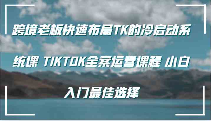 跨境老板快速布局TK的冷启动系统课 TIKTOK全案运营课程 小白入门最佳选择-润格副业网-每天分享热门副业赚钱项目