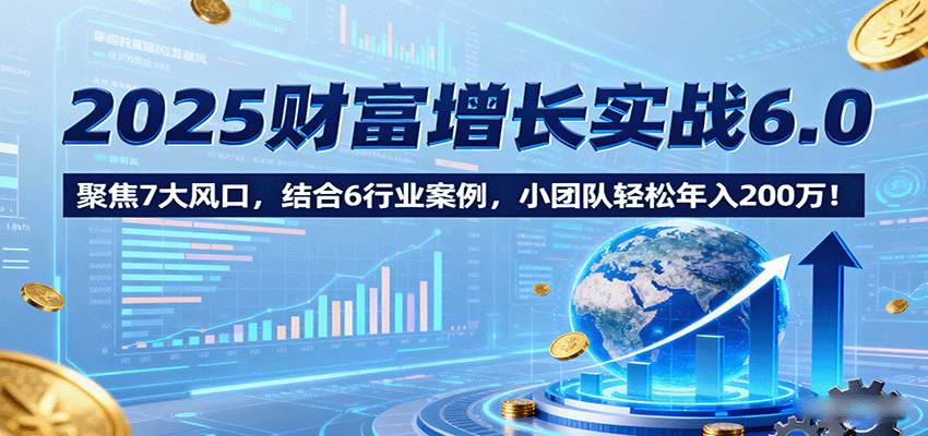 2025财富增长实战6.0，聚焦7大风口，结合6行业案例，小团队轻松年入200万！-润格副业网-每天分享热门副业赚钱项目