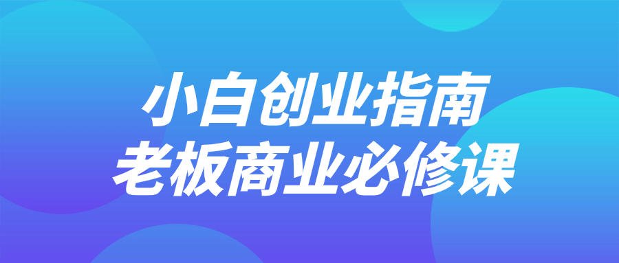 小白创业指南老板商业必修课-润格副业网-每天分享热门副业赚钱项目