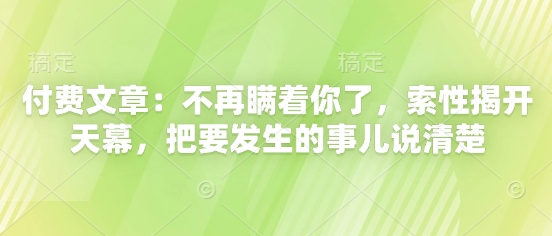 付费文章:不再瞒着你了,索性揭开天幕,把要发生的事儿说清楚-润格副业网-每天分享热门副业赚钱项目