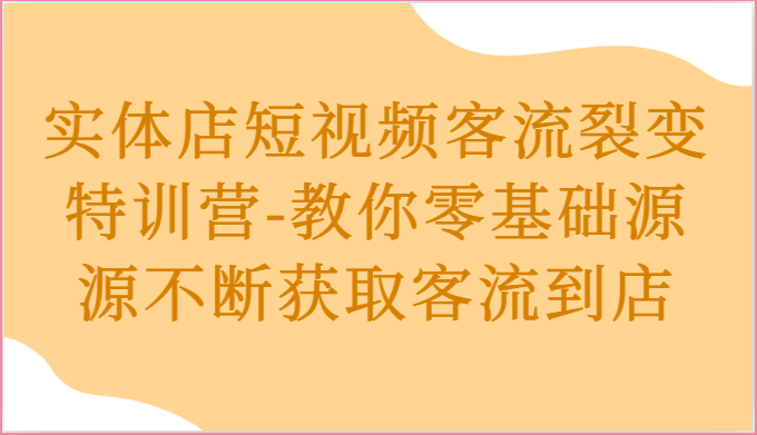 实体店短视频客流裂变特训营-教你零基础源源不断获取客流到店-润格副业网-每天分享热门副业赚钱项目