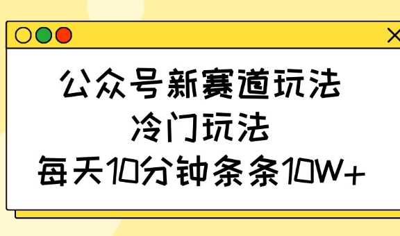 公众号新赛道玩法，冷门玩法，每天10分钟条条10W+-润格副业网-每天分享热门副业赚钱项目
