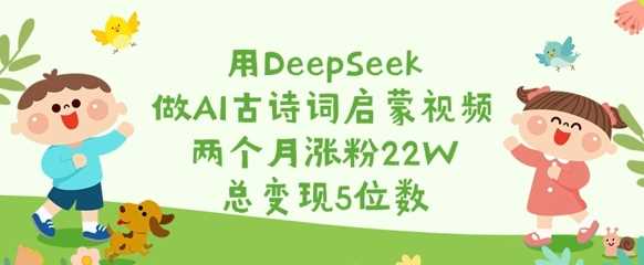 用DeepSeek做AI古诗词启蒙视频,两个月涨粉22W,总变现5位数-润格副业网-每天分享热门副业赚钱项目
