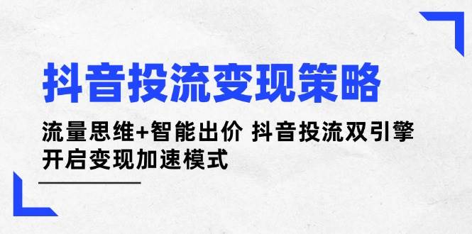 (14325期)抖音投流变现策略:流量思维+智能出价 抖音投流双引擎 开启变现加速模式-润格副业网-每天分享热门副业赚钱项目