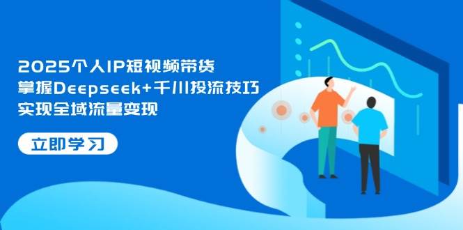 2025个人IP短视频带货，掌握Deepseek+千川投流技巧，实现全域流量变现-润格副业网-每天分享热门副业赚钱项目