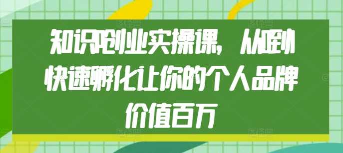 知识IP创业实操课，从0到1快速孵化让你的个人品牌价值百万-润格副业网-每天分享热门副业赚钱项目