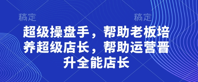 超级操盘手,帮助老板培养超级店长,帮助运营晋升全能店长-润格副业网-每天分享热门副业赚钱项目