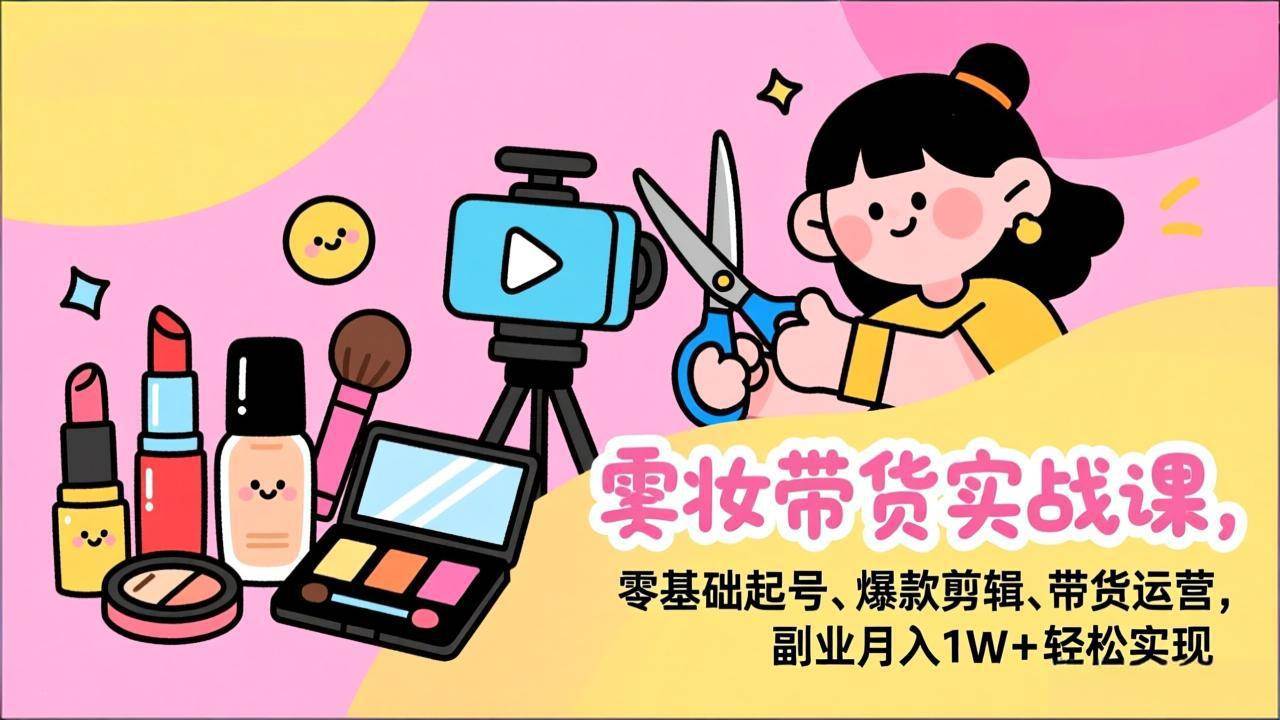 （17189期）美妆带货实战课，零基础起号、爆款剪辑、带货运营，副业月入1W+轻松实现-润格副业网-每天分享热门副业赚钱项目