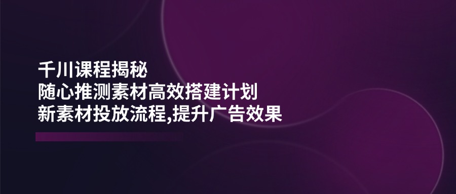 (14317期)千川课程揭秘:随心推测素材高效搭建计划,新素材投放流程,提升广告效果-润格副业网-每天分享热门副业赚钱项目
