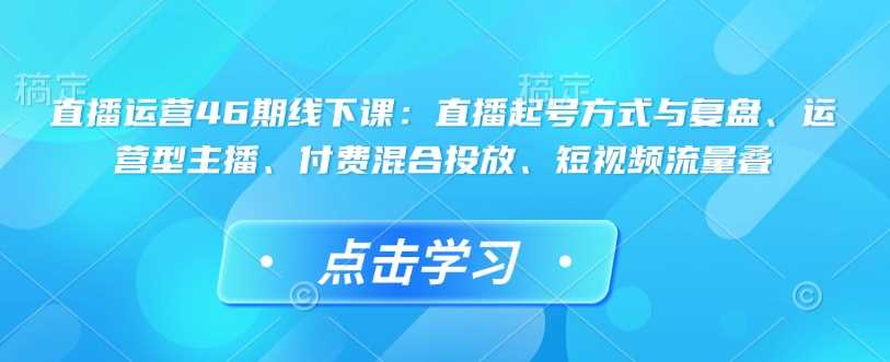 直播运营46期线下课:直播起号方式与复盘、运营型主播、付费混合投放、短视频流量叠-润格副业网-每天分享热门副业赚钱项目