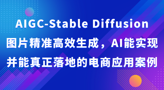 AIGC-Stable Diffusion图片精准高效生成，AI能实现并能真正落地的电商应用案例-润格副业网-每天分享热门副业赚钱项目