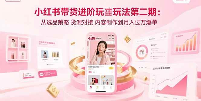 （15719期）小红书带货进阶玩法第二期：从选品策略 货源对接 内容制作到月入过万爆单-润格副业网-每天分享热门副业赚钱项目