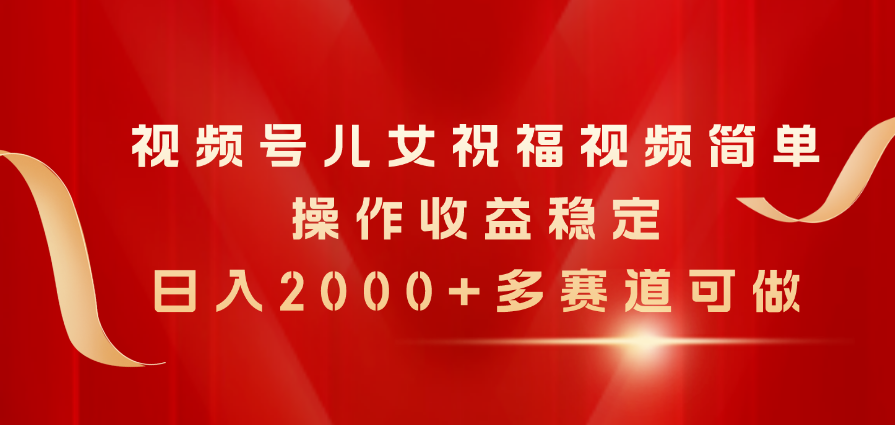 (11060期)视频号儿女祝福视频,简单操作收益稳定,日入2000+,多赛道可做-润格副业网-每天分享热门副业赚钱项目