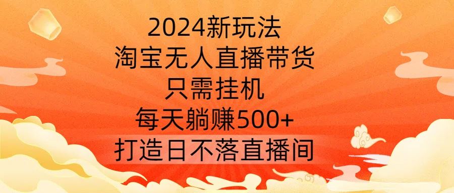 2024新玩法，淘宝无人直播带货，只需挂机，每天躺赚500+ 打造日不落直播间【揭秘】-润格副业网-每天分享热门副业赚钱项目