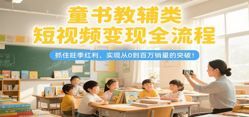 童书教辅类短视频变现全流程，抓住旺季红利，实现从0到百万销量的突破！-润格副业网-每天分享热门副业赚钱项目