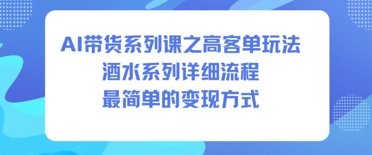 AI带货系列课之高客单玩法，酒水系列，详细流程，最简单的变现方式-润格副业网-每天分享热门副业赚钱项目