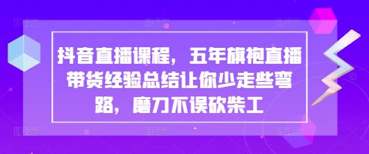 抖音直播课程，五年旗袍直播带货经验总结让你少走些弯路，磨刀不误砍柴工-润格副业网-每天分享热门副业赚钱项目