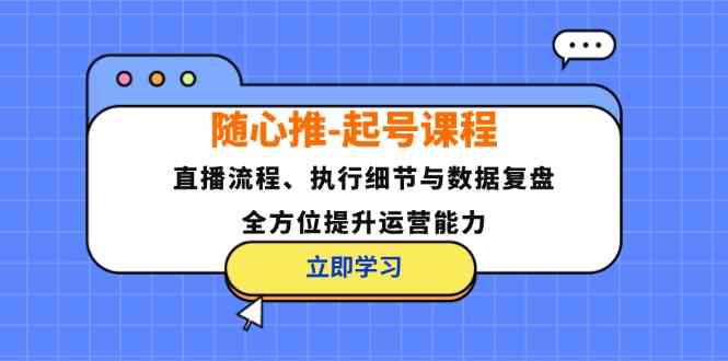 随心推起号课程：直播流程、执行细节与数据复盘，全方位提升运营能力-润格副业网-每天分享热门副业赚钱项目