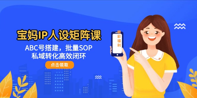(14821期)宝妈IP人设矩阵课:ABC号搭建,批量SOP,私域转化高效闭环-润格副业网-每天分享热门副业赚钱项目